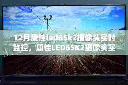 康佳LED65K2摄像头实时监控,智能监控的最佳选择,12月首选之选。