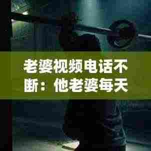 老婆视频电话不断:他老婆每天打视频电话