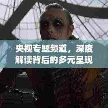 央视专题频道,深度解读背后的多元呈现奥秘