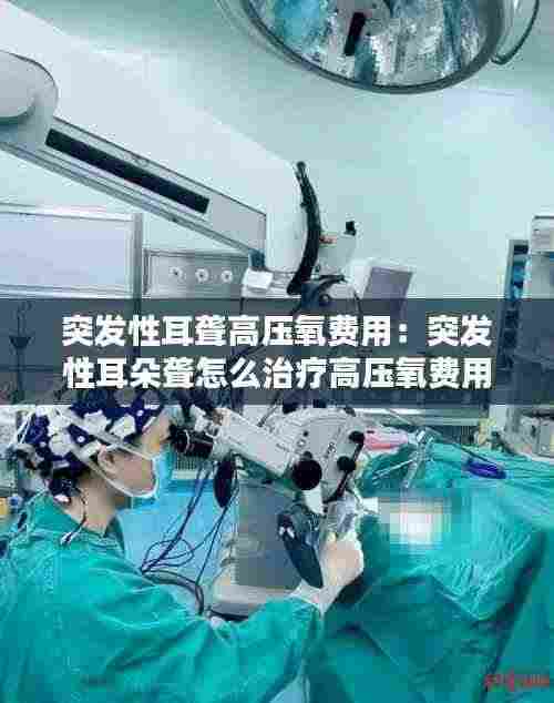 突发性耳聋高压氧费用：突发性耳朵聋怎么治疗高压氧费用 