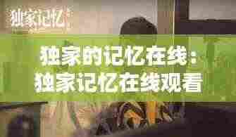 独家的记忆在线:独家记忆在线观看完整版免费