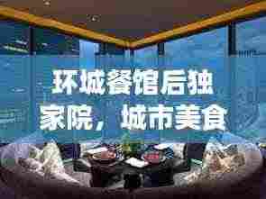 环城餐馆后独家院，城市美食秘境，独特风味尽享胜地