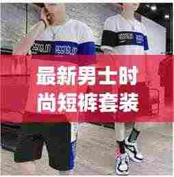 最新男士时尚短裤套装,舒适与潮流的极致融合