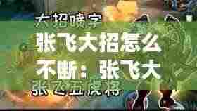 张飞大招怎么不断：张飞大招后的技能效果 
