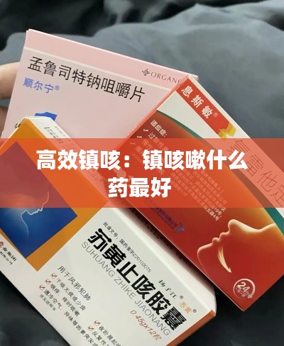 高效镇咳：镇咳嗽什么药最好 