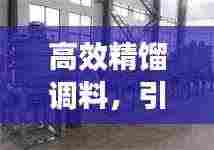 高效精馏调料,引领工业制造新时代的革新先锋