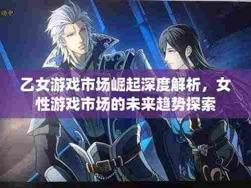 乙女游戏市场崛起深度解析，女性游戏市场的未来趋势探索