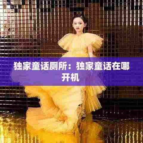 独家童话厕所:独家童话在哪开机