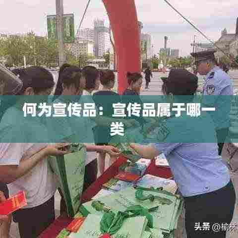 何为宣传品:宣传品属于哪一类