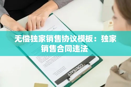 无偿独家销售协议模板:独家销售合同违法