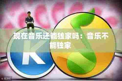 现在音乐还能独家吗：音乐不能独家 