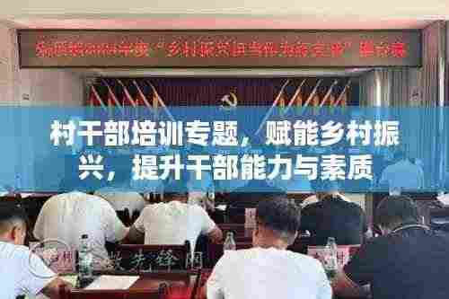 村干部培训专题,赋能乡村振兴,提升干部能力与素质