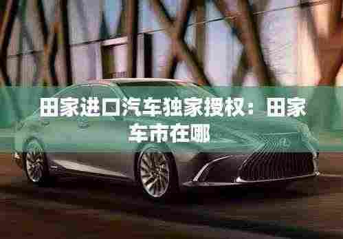 田家进口汽车独家授权：田家车市在哪 