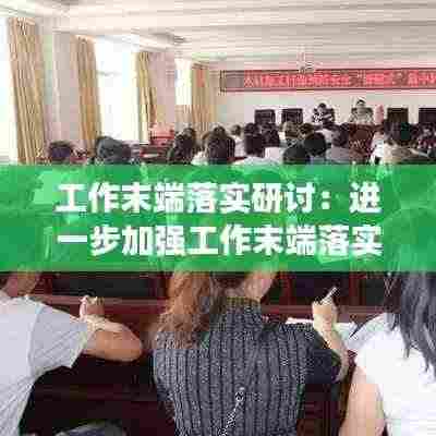 工作末端落实研讨:进一步加强工作末端落实