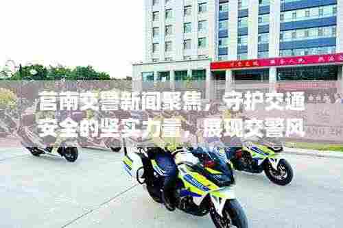 莒南交警新闻聚焦,守护交通安全的坚实力量,展现交警风采!