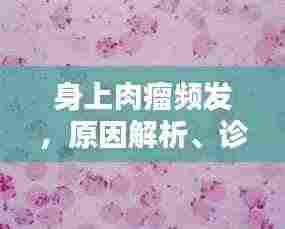 身上肉瘤频发,原因解析、诊断流程与治疗方法探讨