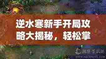 逆水寒新手开局攻略大揭秘，轻松掌握游戏技巧！