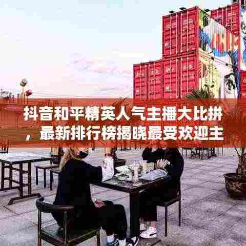 抖音和平精英人气主播大比拼,最新排行榜揭晓最受欢迎主播!