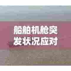 船舶机舱突发状况应对攻略,应对策略与预防措施全解析