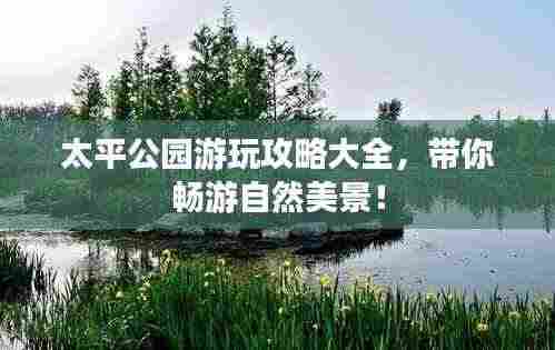 太平公园游玩攻略大全,带你畅游自然美景!