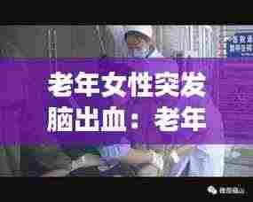 老年女性突发脑出血:老年人突然脑出血怎么急救