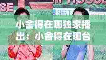 小舍得在哪独家播出：小舍得在哪台播出几点演 