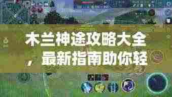 木兰神途攻略大全,最新指南助你轻松上分!