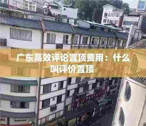 广东高效评论置顶费用:什么叫评价置顶