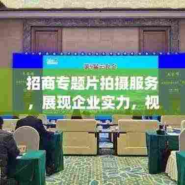 招商专题片拍摄服务,展现企业实力,视觉盛宴不容错过