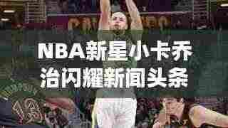NBA新星小卡乔治闪耀新闻头条，未来值得期待！