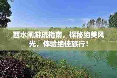 西水闸游玩指南，探秘绝美风光，体验绝佳旅行！