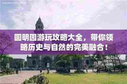 圆明园游玩攻略大全，带你领略历史与自然的完美融合！