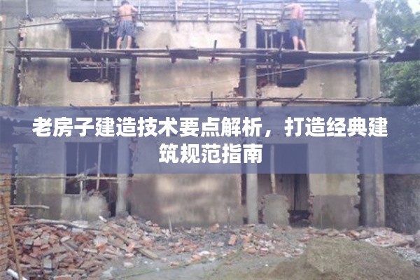 老房子建造技术要点解析，打造经典建筑规范指南