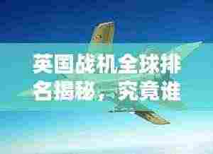 英国战机全球排名揭秘,究竟谁居榜首?