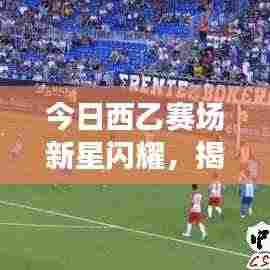 今日西乙赛场新星闪耀,揭秘热门推荐球员