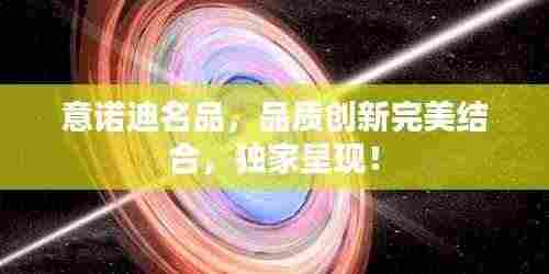 意诺迪名品,品质创新完美结合,独家呈现!