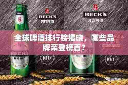 全球啤酒排行榜揭晓,哪些品牌荣登榜首?