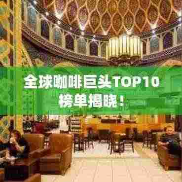 全球咖啡巨头TOP10榜单揭晓！