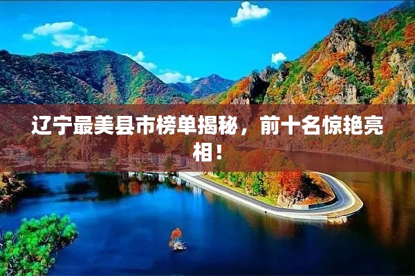 辽宁最美县市榜单揭秘，前十名惊艳亮相！