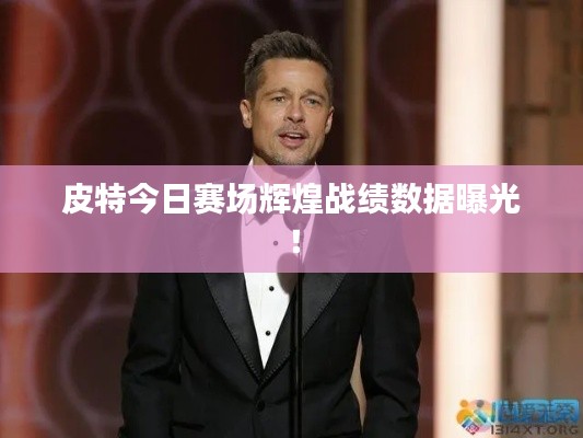 皮特今日赛场辉煌战绩数据曝光!