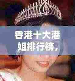 香港十大港姐排行榜，绝美颜值与气质并存