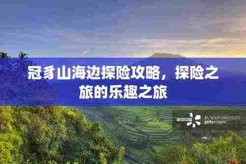 冠豸山海边探险攻略,探险之旅的乐趣之旅