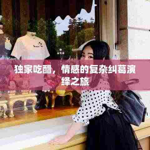 独家吃醋,情感的复杂纠葛演绎之旅