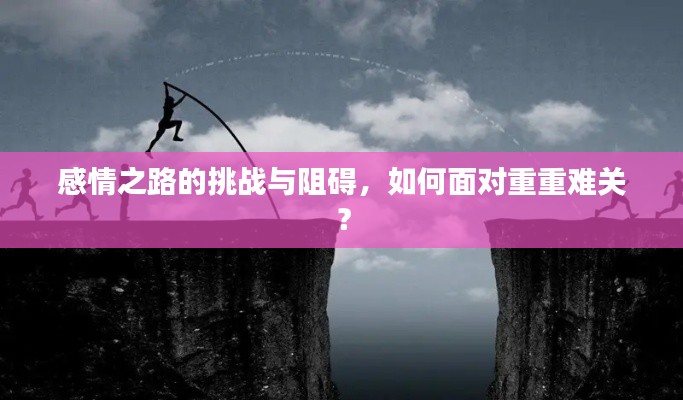 感情之路的挑战与阻碍,如何面对重重难关?