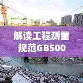 解读工程测量规范GB50026-2007,应用与实操指南