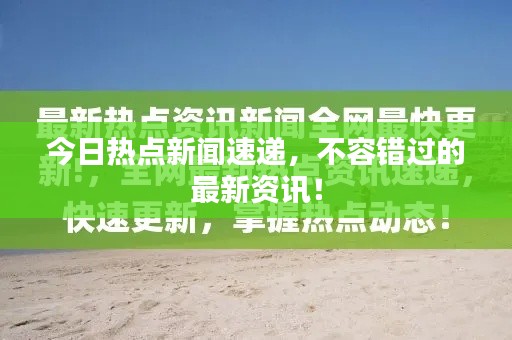 今日热点新闻速递,不容错过的最新资讯!