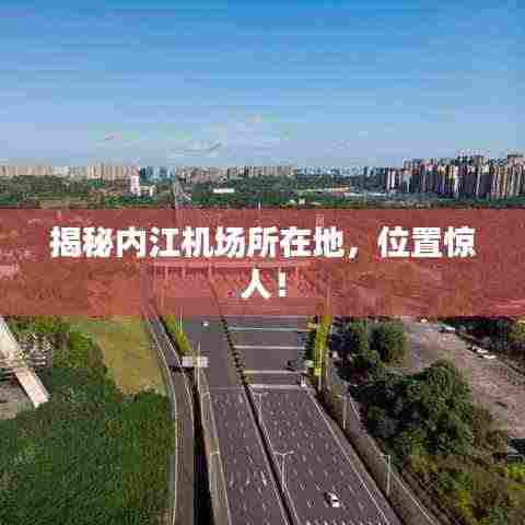 揭秘内江机场所在地，位置惊人！