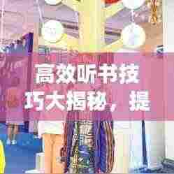 高效听书技巧大揭秘,提升收听体验的方法汇总