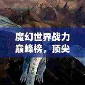 魔幻世界战力巅峰榜,顶尖强者排名揭晓!