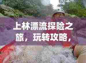 上林漂流探险之旅，玩转攻略，尽享激情漂流之旅！